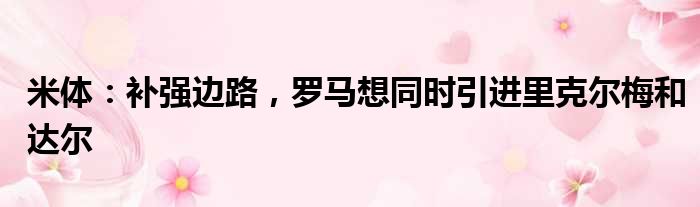 米体：补强边路，罗马想同时引进里克尔梅和达尔