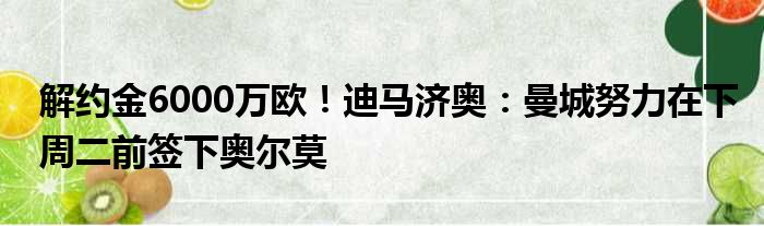 解约金6000万欧！迪马济奥：曼城努力在下周二前签下奥尔莫