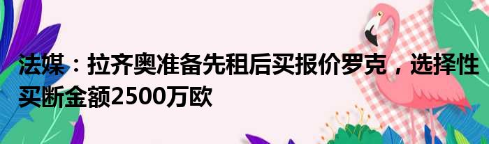 法媒：拉齐奥准备先租后买报价罗克，选择性买断金额2500万欧