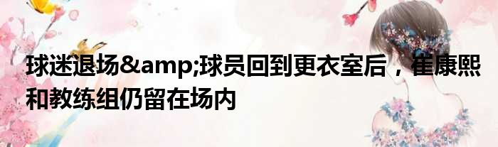 球迷退场&球员回到更衣室后，崔康熙和教练组仍留在场内