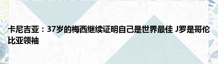 卡尼吉亚：37岁的梅西继续证明自己是世界最佳 J罗是哥伦比亚领袖