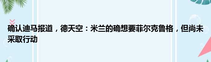 确认迪马报道，德天空：米兰的确想要菲尔克鲁格，但尚未采取行动