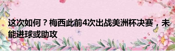 这次如何？梅西此前4次出战美洲杯决赛，未能进球或助攻