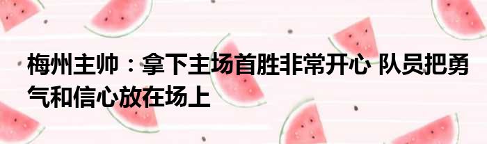 梅州主帅：拿下主场首胜非常开心 队员把勇气和信心放在场上