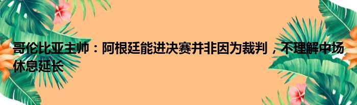 哥伦比亚主帅：阿根廷能进决赛并非因为裁判，不理解中场休息延长