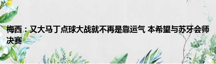 梅西：又大马丁点球大战就不再是靠运气 本希望与苏牙会师决赛