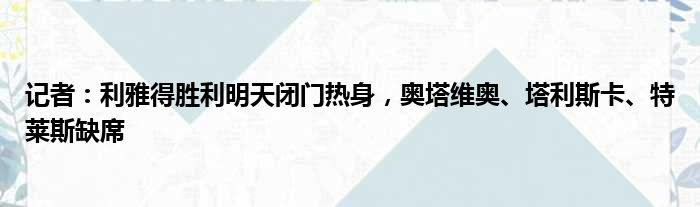 记者：利雅得胜利明天闭门热身，奥塔维奥、塔利斯卡、特莱斯缺席