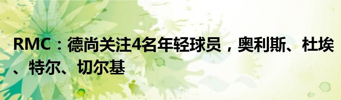 RMC：德尚关注4名年轻球员，奥利斯、杜埃、特尔、切尔基