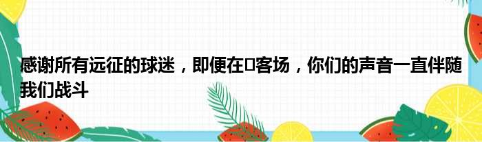 感谢所有远征的球迷，即便在​客场，你们的声音一直伴随我们战斗