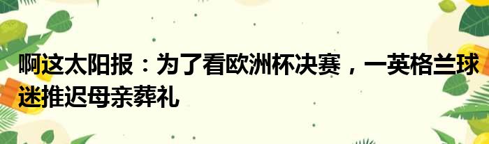 啊这太阳报：为了看欧洲杯决赛，一英格兰球迷推迟母亲葬礼