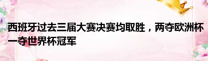 西班牙过去三届大赛决赛均取胜，两夺欧洲杯一夺世界杯冠军