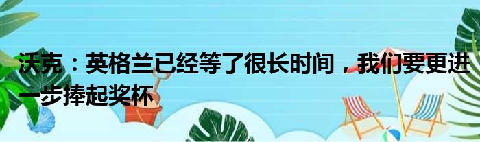 沃克：英格兰已经等了很长时间，我们要更进一步捧起奖杯