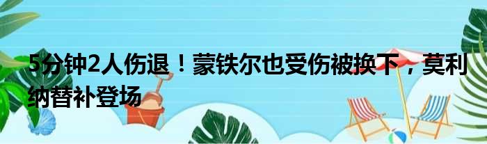 5分钟2人伤退！蒙铁尔也受伤被换下，莫利纳替补登场