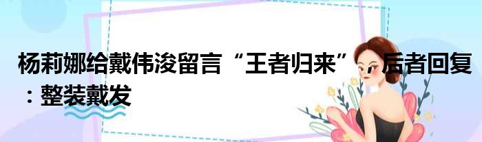 杨莉娜给戴伟浚留言“王者归来”，后者回复：整装戴发