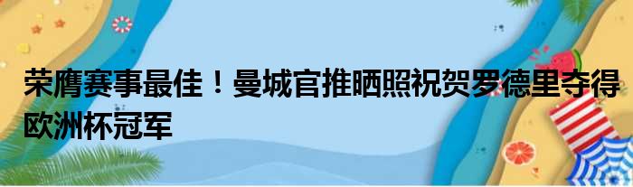 荣膺赛事最佳！曼城官推晒照祝贺罗德里夺得欧洲杯冠军