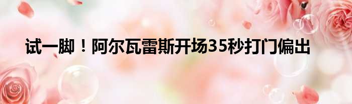 试一脚！阿尔瓦雷斯开场35秒打门偏出