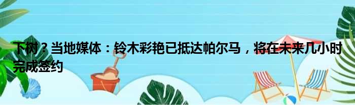 下树？当地媒体：铃木彩艳已抵达帕尔马，将在未来几小时完成签约