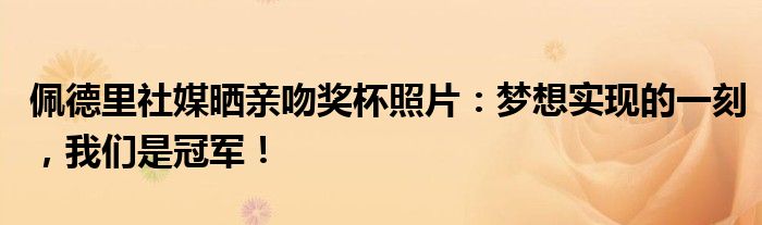 佩德里社媒晒亲吻奖杯照片：梦想实现的一刻，我们是冠军！