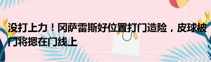 没打上力！冈萨雷斯好位置打门造险，皮球被门将摁在门线上