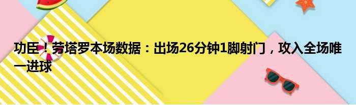 功臣！劳塔罗本场数据：出场26分钟1脚射门，攻入全场唯一进球