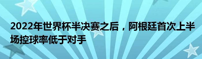 2022年世界杯半决赛之后，阿根廷首次上半场控球率低于对手