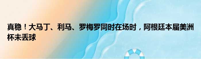 真稳！大马丁、利马、罗梅罗同时在场时，阿根廷本届美洲杯未丢球