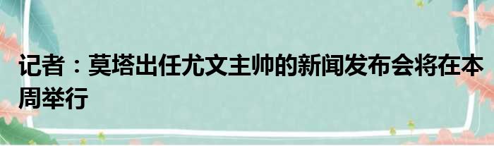 记者：莫塔出任尤文主帅的新闻发布会将在本周举行