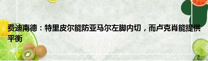 费迪南德：特里皮尔能防亚马尔左脚内切，而卢克肖能提供平衡