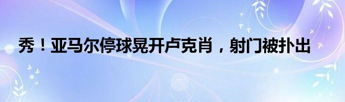 秀！亚马尔停球晃开卢克肖，射门被扑出