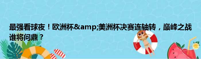 最强看球夜！欧洲杯&美洲杯决赛连轴转，巅峰之战谁将问鼎？