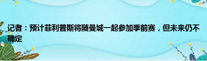 记者：预计菲利普斯将随曼城一起参加季前赛，但未来仍不确定