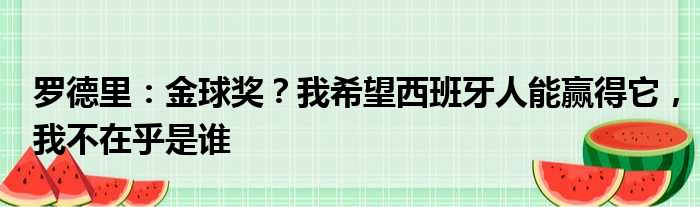 罗德里：金球奖？我希望西班牙人能赢得它，我不在乎是谁