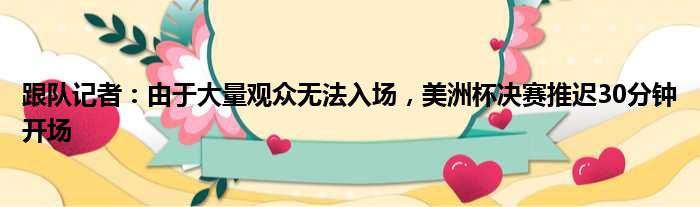 跟队记者：由于大量观众无法入场，美洲杯决赛推迟30分钟开场