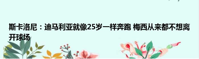 斯卡洛尼：迪马利亚就像25岁一样奔跑 梅西从来都不想离开球场