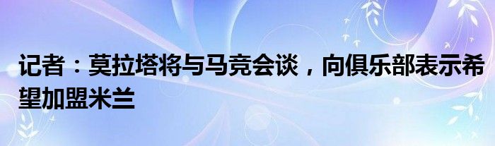 记者：莫拉塔将与马竞会谈，向俱乐部表示希望加盟米兰