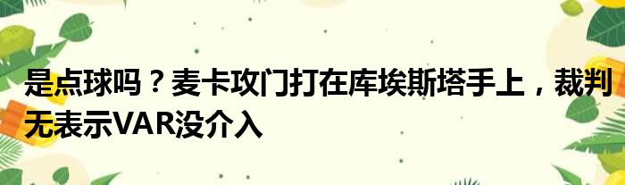 是点球吗？麦卡攻门打在库埃斯塔手上，裁判无表示VAR没介入