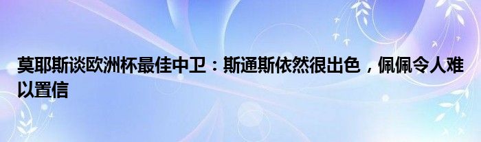 莫耶斯谈欧洲杯最佳中卫：斯通斯依然很出色，佩佩令人难以置信