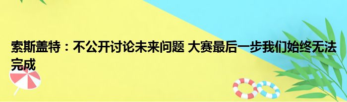 索斯盖特：不公开讨论未来问题 大赛最后一步我们始终无法完成