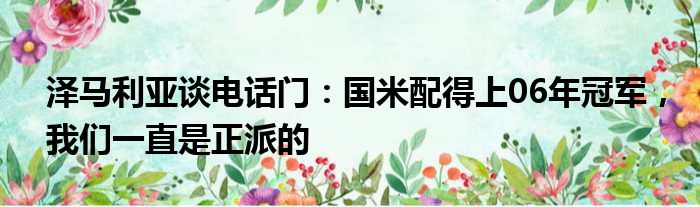 泽马利亚谈电话门：国米配得上06年冠军，我们一直是正派的