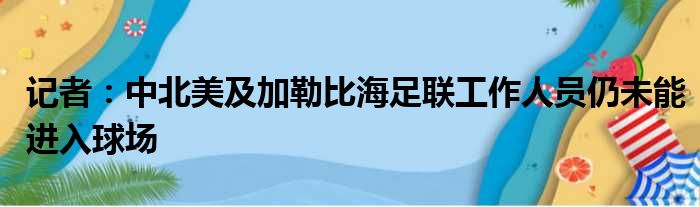 记者：中北美及加勒比海足联工作人员仍未能进入球场