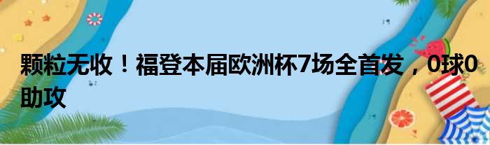 颗粒无收！福登本届欧洲杯7场全首发，0球0助攻