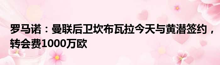 罗马诺：曼联后卫坎布瓦拉今天与黄潜签约，转会费1000万欧