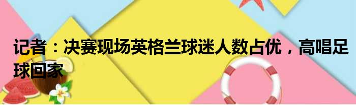 记者：决赛现场英格兰球迷人数占优，高唱足球回家