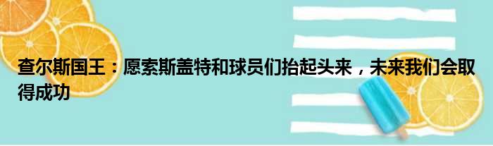 查尔斯国王：愿索斯盖特和球员们抬起头来，未来我们会取得成功