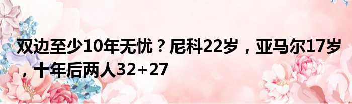 双边至少10年无忧？尼科22岁，亚马尔17岁，十年后两人32+27