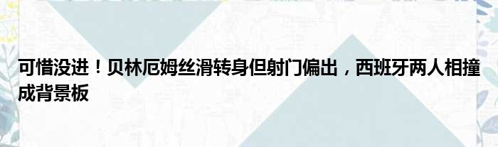 可惜没进！贝林厄姆丝滑转身但射门偏出，西班牙两人相撞成背景板