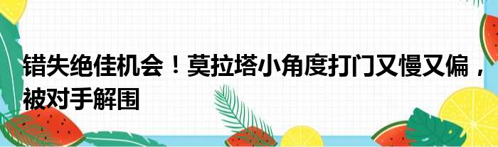 错失绝佳机会！莫拉塔小角度打门又慢又偏，被对手解围