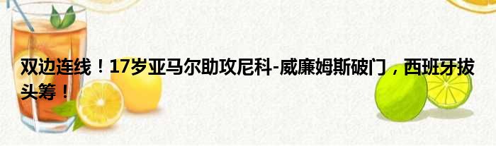 双边连线！17岁亚马尔助攻尼科-威廉姆斯破门，西班牙拔头筹！