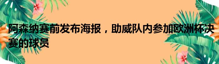 阿森纳赛前发布海报，助威队内参加欧洲杯决赛的球员