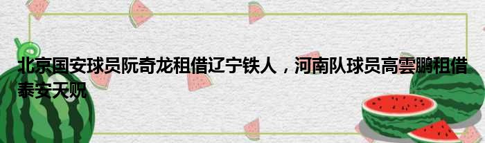 北京国安球员阮奇龙租借辽宁铁人，河南队球员高雲鹏租借泰安天贶